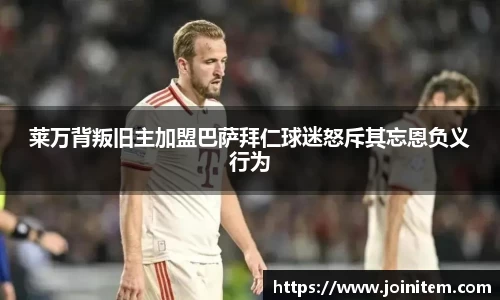 莱万背叛旧主加盟巴萨拜仁球迷怒斥其忘恩负义行为